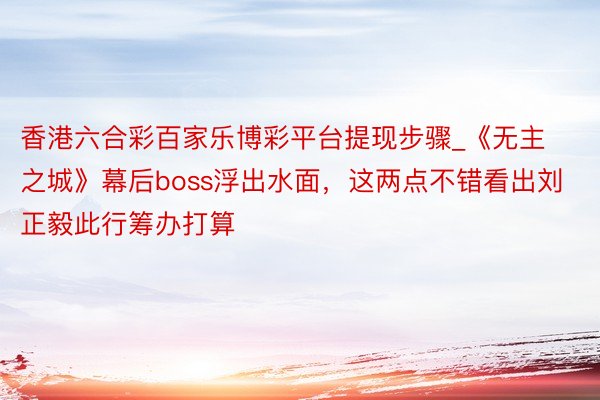 香港六合彩百家乐博彩平台提现步骤_《无主之城》幕后boss浮出水面，这两点不错看出刘正毅此行筹办打算