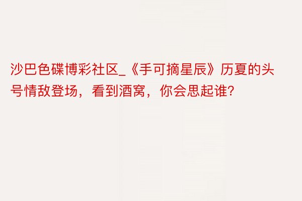 沙巴色碟博彩社区_《手可摘星辰》历夏的头号情敌登场，看到酒窝，你会思起谁？