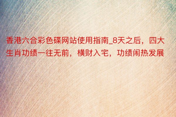 香港六合彩色碟网站使用指南_8天之后，四大生肖功绩一往无前，横财入宅，功绩闹热发展