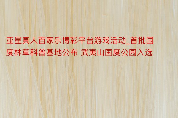 亚星真人百家乐博彩平台游戏活动_首批国度林草科普基地公布 武夷山国度公园入选