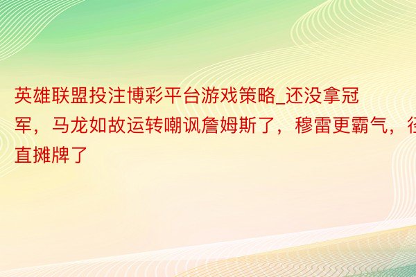 英雄联盟投注博彩平台游戏策略_还没拿冠军，马龙如故运转嘲讽詹姆斯了，穆雷更霸气，径直摊牌了