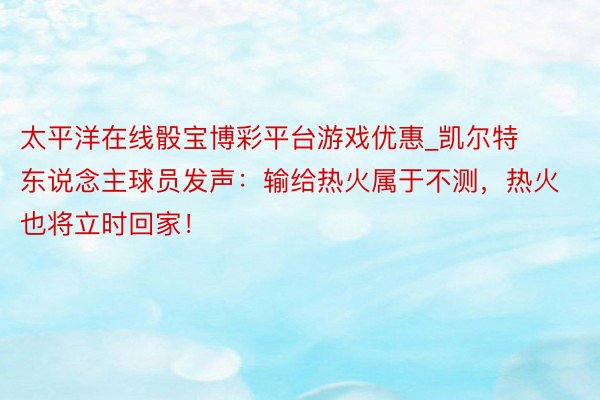 太平洋在线骰宝博彩平台游戏优惠_凯尔特东说念主球员发声：输给热火属于不测，热火也将立时回家！