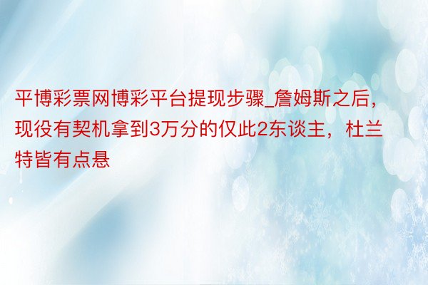 平博彩票网博彩平台提现步骤_詹姆斯之后，现役有契机拿到3万分的仅此2东谈主，杜兰特皆有点悬