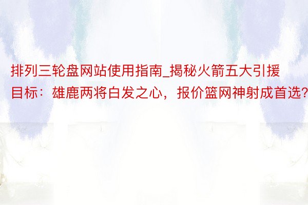 排列三轮盘网站使用指南_揭秘火箭五大引援目标：雄鹿两将白发之心，报价篮网神射成首选？