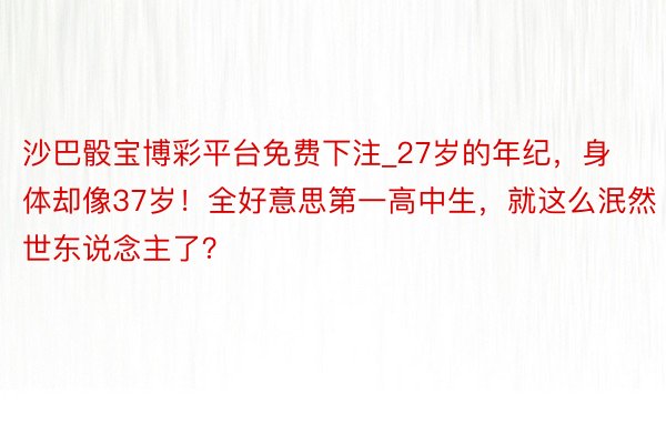 沙巴骰宝博彩平台免费下注_27岁的年纪，身体却像37岁！全好意思第一高中生，就这么泯然世东说念主了？