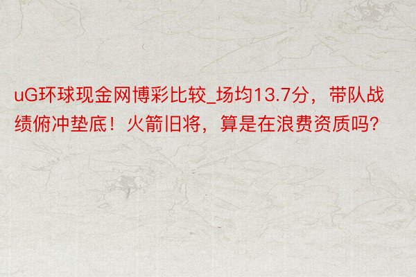 uG环球现金网博彩比较_场均13.7分，带队战绩俯冲垫底！火箭旧将，算是在浪费资质吗？