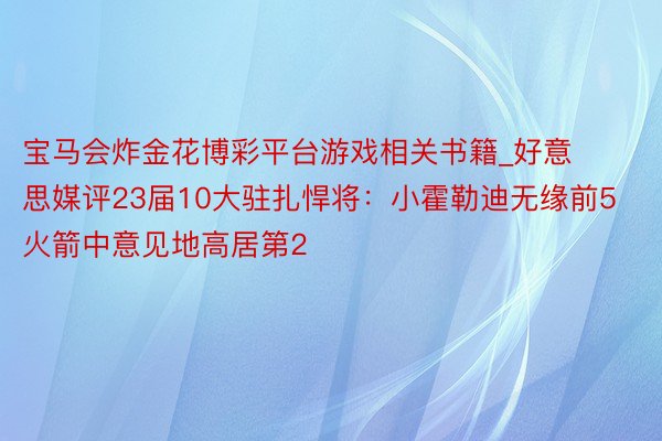宝马会炸金花博彩平台游戏相关书籍_好意思媒评23届10大驻扎悍将：小霍勒迪无缘前5 火箭中意见地高居第2